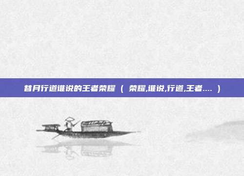 替月行道谁说的王者荣耀 ( 荣耀,谁说,行道,王者.... )