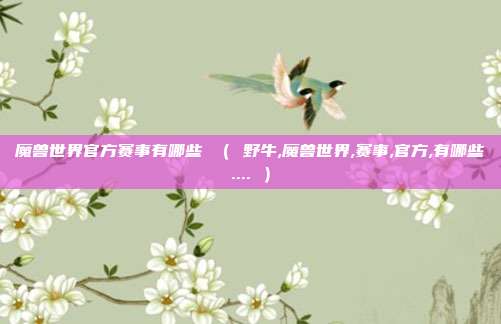 魔兽世界官方赛事有哪些 （ 野牛,魔兽世界,赛事,官方,有哪些.... ）