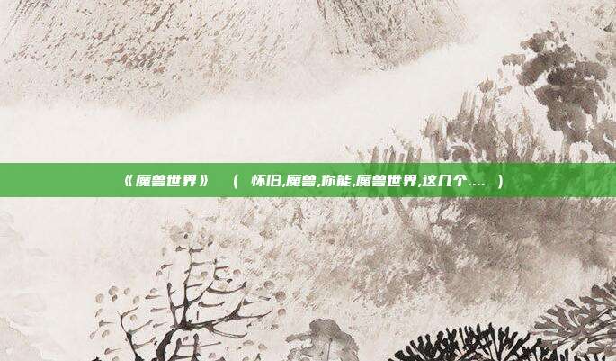 《魔兽世界》 （ 怀旧,魔兽,你能,魔兽世界,这几个.... ）