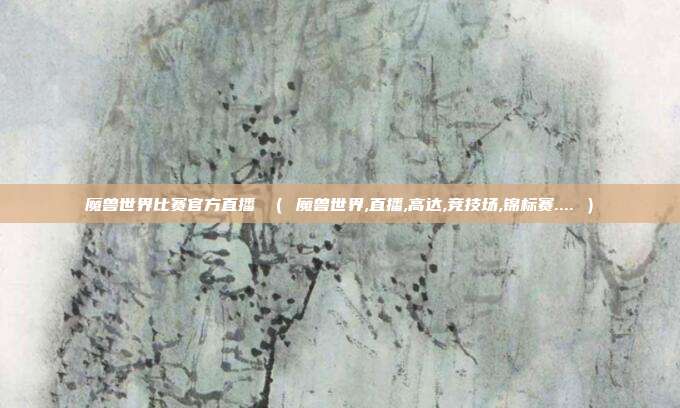 魔兽世界比赛官方直播 ( 魔兽世界,直播,高达,竞技场,锦标赛.... )