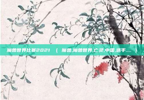 魔兽世界比赛2021 （ 魔兽,魔兽世界,亡灵,中国,选手.... ）