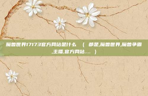 魔兽世界17173官方网站是什么 （ 都是,魔兽世界,魔兽争霸,主播,官方网站.... ）