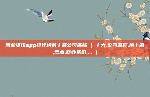 商业资讯app排行榜前十名公司名称 ( 十大,公司名称,前十名,盘点,商业资讯.... )