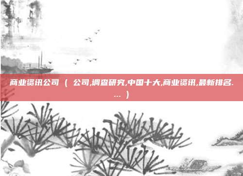 商业资讯公司 ( 公司,调查研究,中国十大,商业资讯,最新排名.... )