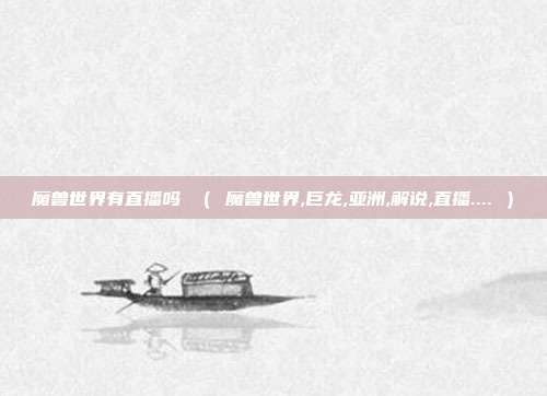 魔兽世界有直播吗 ( 魔兽世界,巨龙,亚洲,解说,直播.... )