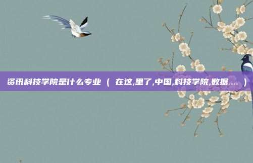 资讯科技学院是什么专业 ( 在这,里了,中国,科技学院,数据.... )