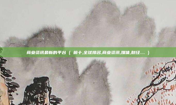 商业资讯最新的平台 ( 前十,全球排名,商业资讯,媒体,财经.... )
