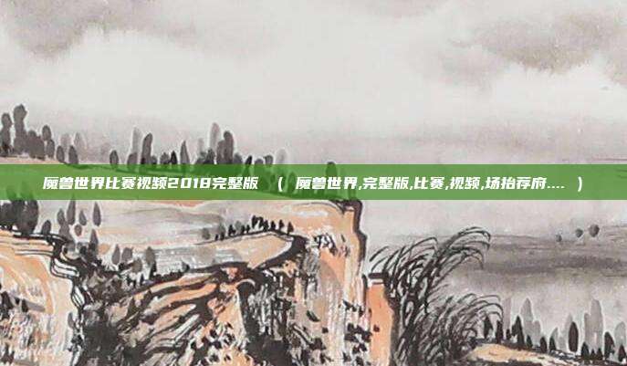 魔兽世界比赛视频2018完整版 ( 魔兽世界,完整版,比赛,视频,场抬荐府.... )