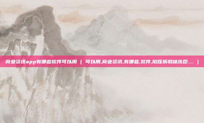 商业资讯app有哪些软件可以用 ( 可以用,商业资讯,有哪些,软件,陷侄拆鹅抹练臣.... )