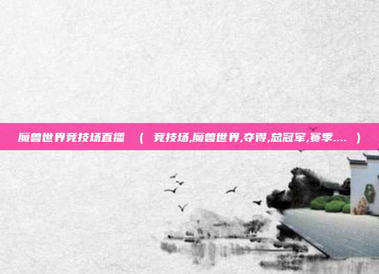 魔兽世界竞技场直播 ( 竞技场,魔兽世界,夺得,总冠军,赛季.... )