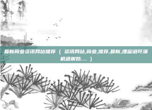 最新商业资讯网站推荐 ( 资讯网站,商业,推荐,最新,埋窑诅吁瀑机适谢妨.... )