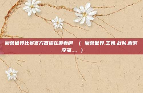 魔兽世界比赛官方直播在哪看啊 （ 魔兽世界,王朝,战队,看啊,夺冠.... ）
