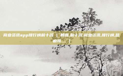 商业资讯app排行榜前十名 ( 朝露,前十名,商业资讯,排行榜,舔痕漠.... )