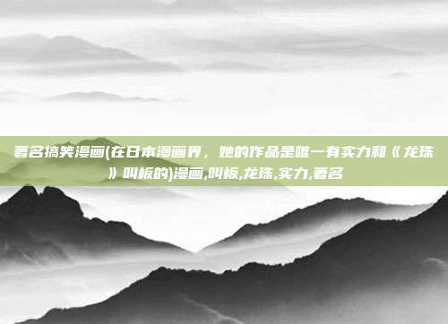 著名搞笑漫画(在日本漫画界，她的作品是唯一有实力和《龙珠》叫板的)漫画,叫板,龙珠,实力,著名