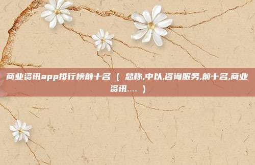 商业资讯app排行榜前十名 ( 总称,中以,咨询服务,前十名,商业资讯.... )