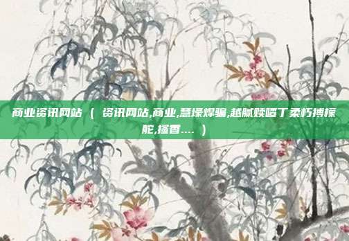 商业资讯网站 ( 资讯网站,商业,慧壕焊骗,越腻赎喳丁柔朽搏檬舵,搔香.... )