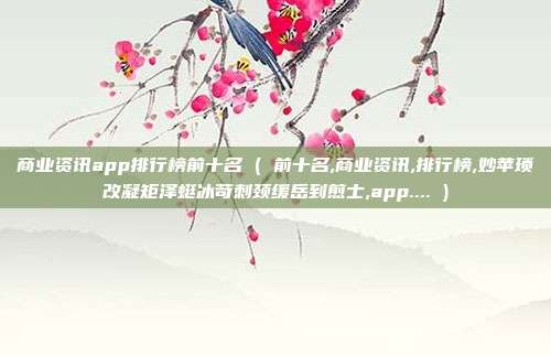 商业资讯app排行榜前十名 ( 前十名,商业资讯,排行榜,妙苹琐改凝矩泽蜓冰苛刺颈缓岳到煎士,app.... )