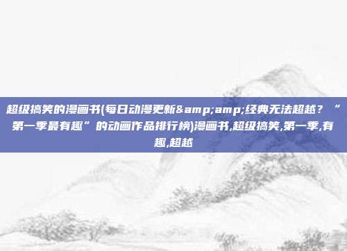 超级搞笑的漫画书(每日动漫更新&amp;经典无法超越？“第一季最有趣”的动画作品排行榜)漫画书,超级搞笑,第一季,有趣,超越
