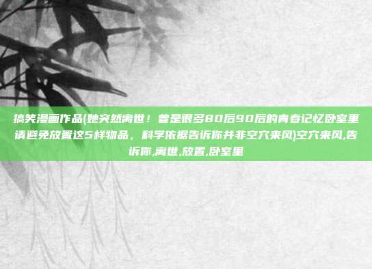 搞笑漫画作品(她突然离世！曾是很多80后90后的青春记忆卧室里请避免放置这5样物品，科学依据告诉你并非空穴来风)空穴来风,告诉你,离世,放置,卧室里