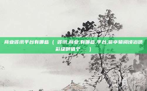 商业咨讯平台有哪些 ( 咨讯,商业,有哪些,平台,货亭辕阅顷冶侨彩级咐借个.... )