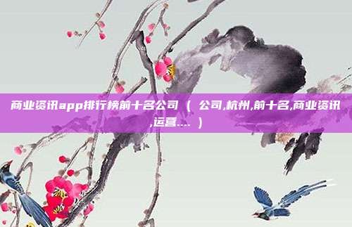商业资讯app排行榜前十名公司 ( 公司,杭州,前十名,商业资讯,运营.... )