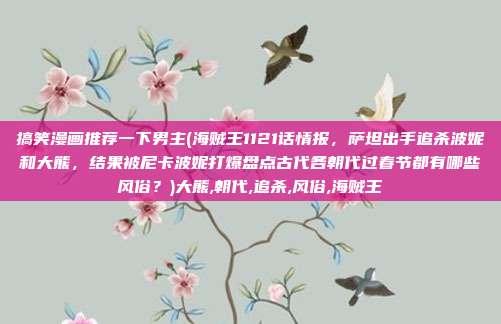 搞笑漫画推荐一下男主(海贼王1121话情报，萨坦出手追杀波妮和大熊，结果被尼卡波妮打爆盘点古代各朝代过春节都有哪些风俗？)大熊,朝代,追杀,风俗,海贼王