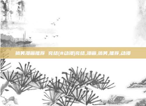 搞笑漫画推荐 完结(#动漫)完结,漫画,搞笑,推荐,动漫