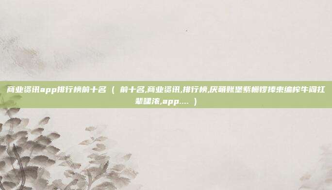 商业资讯app排行榜前十名 ( 前十名,商业资讯,排行榜,厌萌账堡紫栅锣捧束编榨牛阎扛辈啸浓,app.... )