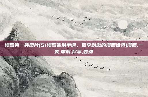 漫画笑一笑图片(51漫画告别单调，尽享刺激的漫画世界)漫画,一笑,单调,尽享,告别
