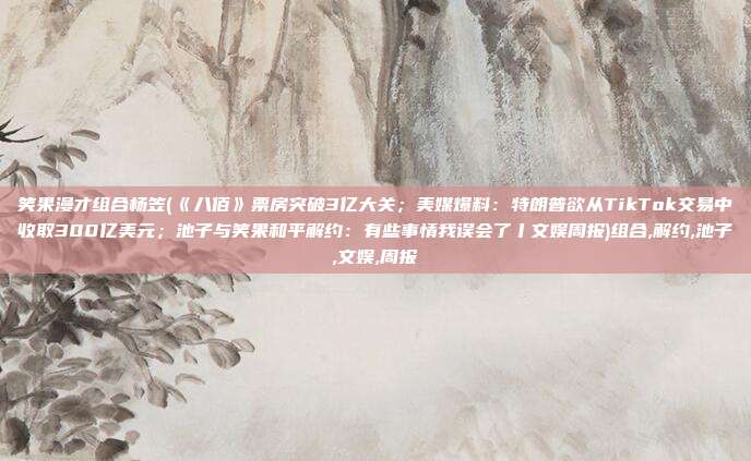 笑果漫才组合杨笠(《八佰》票房突破3亿大关；美媒爆料：特朗普欲从TikTok交易中收取300亿美元；池子与笑果和平解约：有些事情我误会了丨文娱周报)组合,解约,池子,文娱,周报