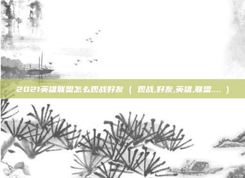 2021英雄联盟怎么观战好友 ( 观战,好友,英雄,联盟.... )
