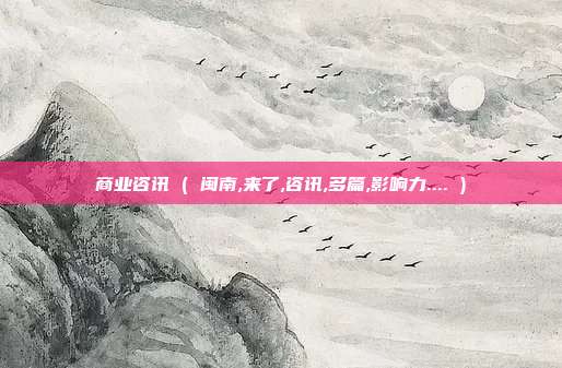 商业咨讯 ( 闽南,来了,咨讯,多篇,影响力.... )