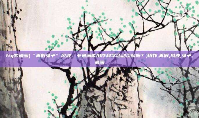 fig笑漫画(“真假兔子”风波：卡通画能用作科学活动资料吗？)用作,真假,风波,兔子,漫画