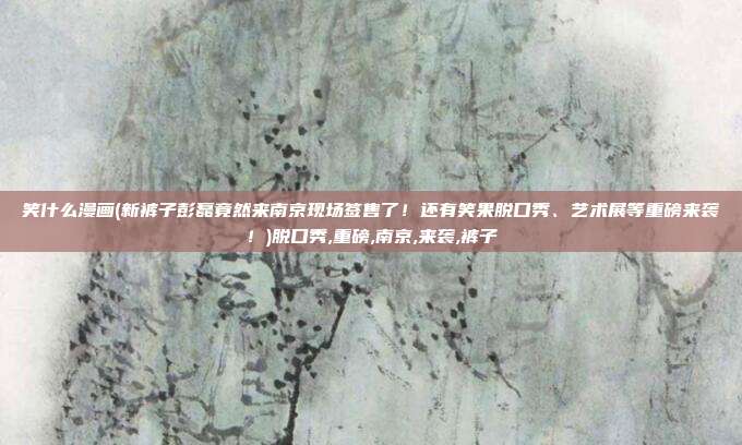 笑什么漫画(新裤子彭磊竟然来南京现场签售了！还有笑果脱口秀、艺术展等重磅来袭！)脱口秀,重磅,南京,来袭,裤子