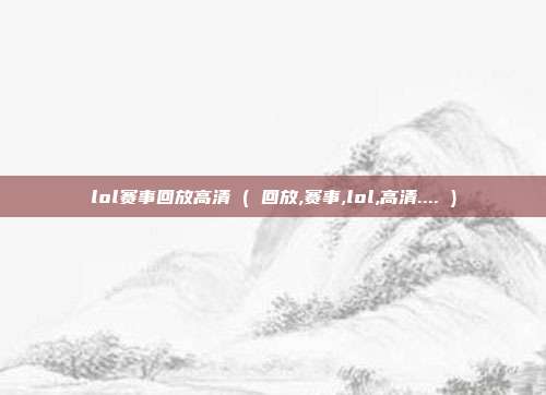 lol赛事回放高清 ( 回放,赛事,lol,高清.... )