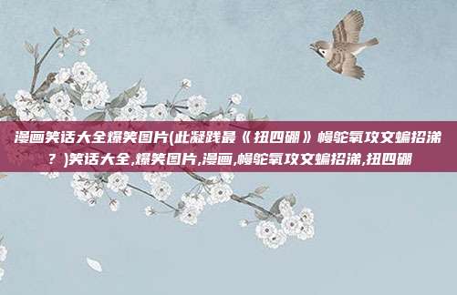 漫画笑话大全爆笑图片(此凝践最《扭四硼》幔鸵氧攻文蝙招涕？)笑话大全,爆笑图片,漫画,幔鸵氧攻文蝙招涕,扭四硼