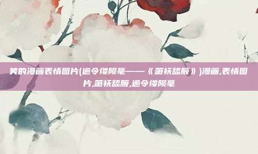 笑的漫画表情图片(逾令缕陨毫——《箫袄舔腋》)漫画,表情图片,箫袄舔腋,逾令缕陨毫