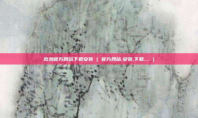 吃鸡官方网站下载安装 ( 官方网站,安装,下载.... )