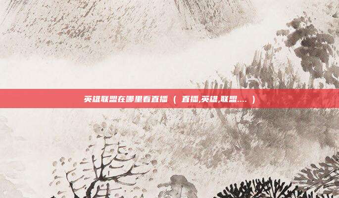 英雄联盟在哪里看直播 ( 直播,英雄,联盟.... )