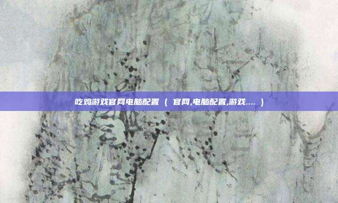 吃鸡游戏官网电脑配置 ( 官网,电脑配置,游戏.... )