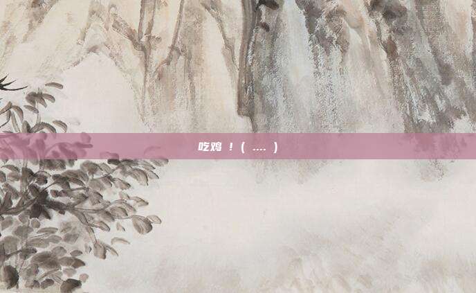 吃鸡 ! ( .... )