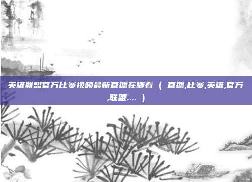 英雄联盟官方比赛视频最新直播在哪看 ( 直播,比赛,英雄,官方,联盟.... )