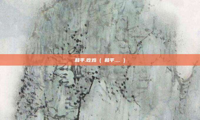 和平.吃鸡 ( 和平.... )