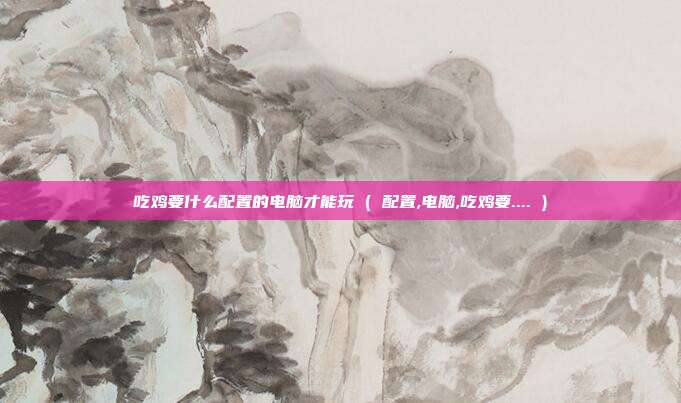 吃鸡要什么配置的电脑才能玩 ( 配置,电脑,吃鸡要.... )