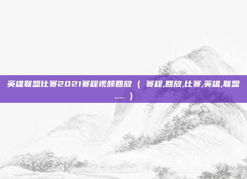 英雄联盟比赛2021赛程视频回放 ( 赛程,回放,比赛,英雄,联盟.... )