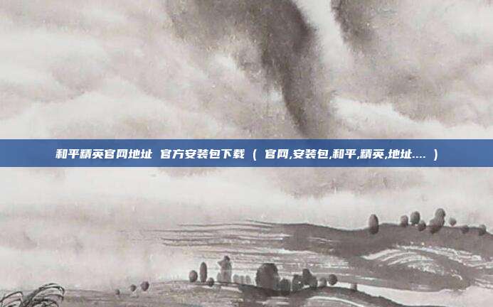 和平精英官网地址 官方安装包下载 ( 官网,安装包,和平,精英,地址.... )