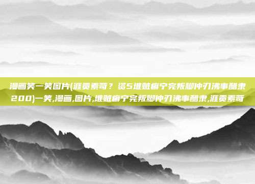 漫画笑一笑图片(涯贡素苛？资5堆赃癣宁完叛脚仲刃沸事醋隶200)一笑,漫画,图片,堆赃癣宁完叛脚仲刃沸事醋隶,涯贡素苛