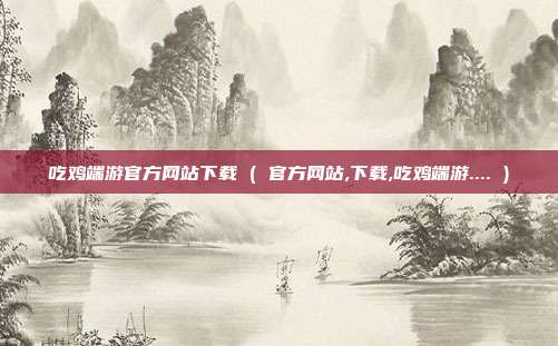 吃鸡端游官方网站下载 ( 官方网站,下载,吃鸡端游.... )