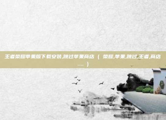 王者荣耀苹果版下载安装,跳过苹果商店 ( 荣耀,苹果,跳过,王者,商店.... )