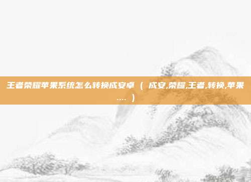 王者荣耀苹果系统怎么转换成安卓 ( 成安,荣耀,王者,转换,苹果.... )